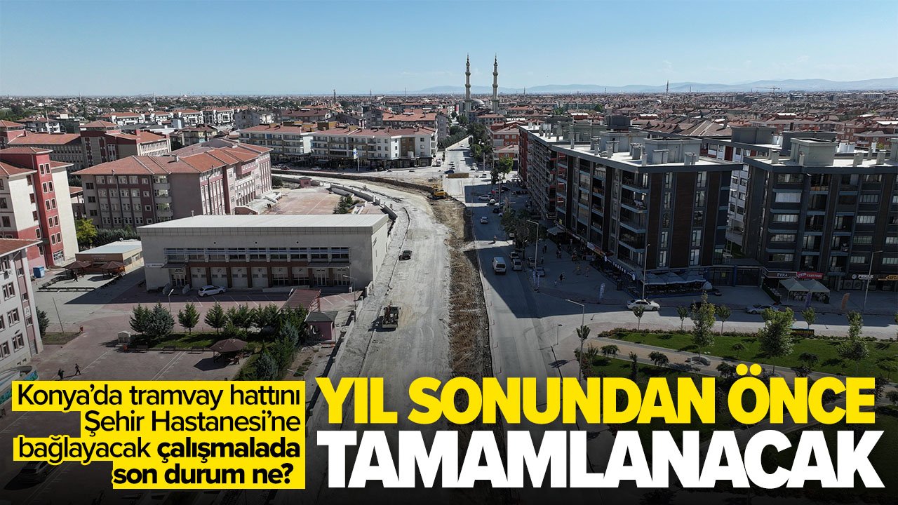Yıl sonunda tamamlanacak mı? Konya'da Stadyum – Şehir Hastanesi Raylı Sistem Hattı’nda son durum ne?