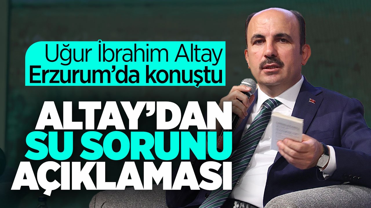 Uğur İbrahim Altay Erzurum'da konuştu: Su sorununu dile getirdi
