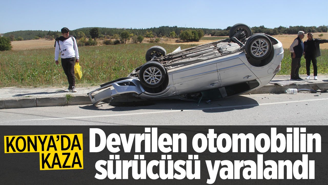Konya'da kaza: Otomobilin devrilmesi sonucu sürücüsü yaralandı