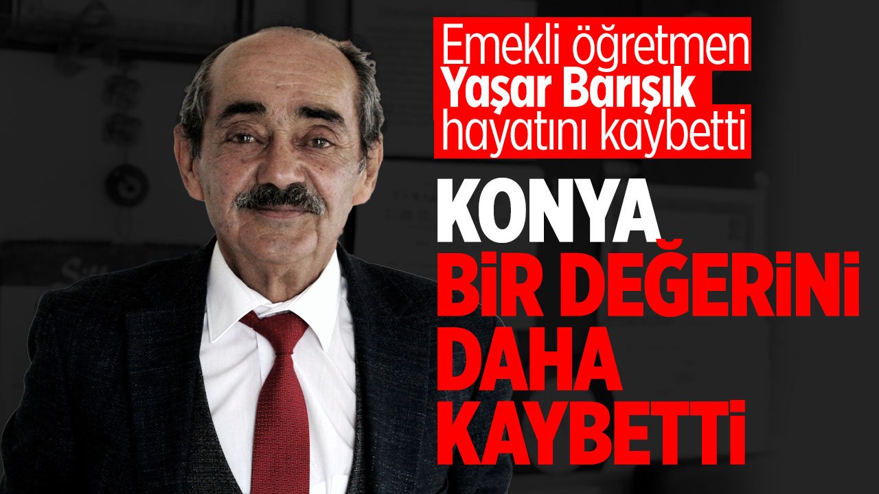 Konya'nın bir değeri daha yaşamını yitirdi: Emekli öğretmen ve muhtar Yaşar Barışık hayatını kaybetti