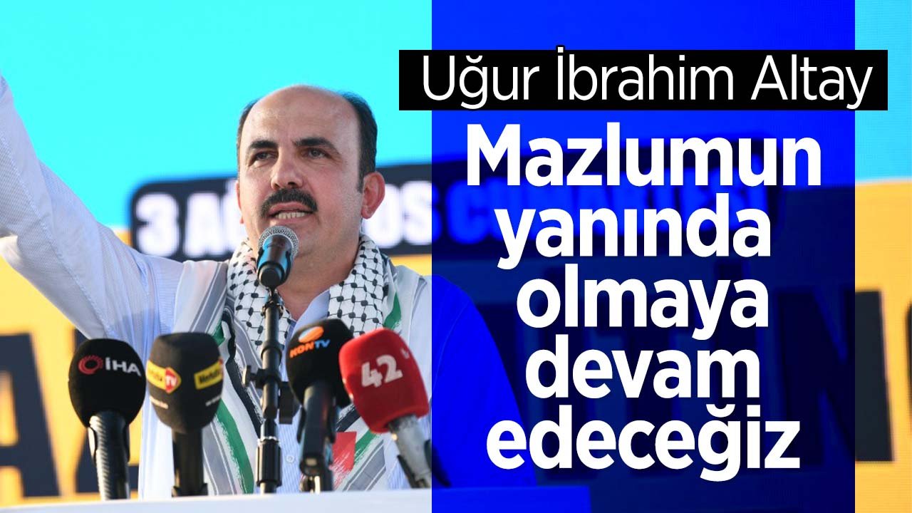 Uğur İbrahim Altay: "Mazlumun yanında zalimin karşısında olmaya devam edeceğiz"