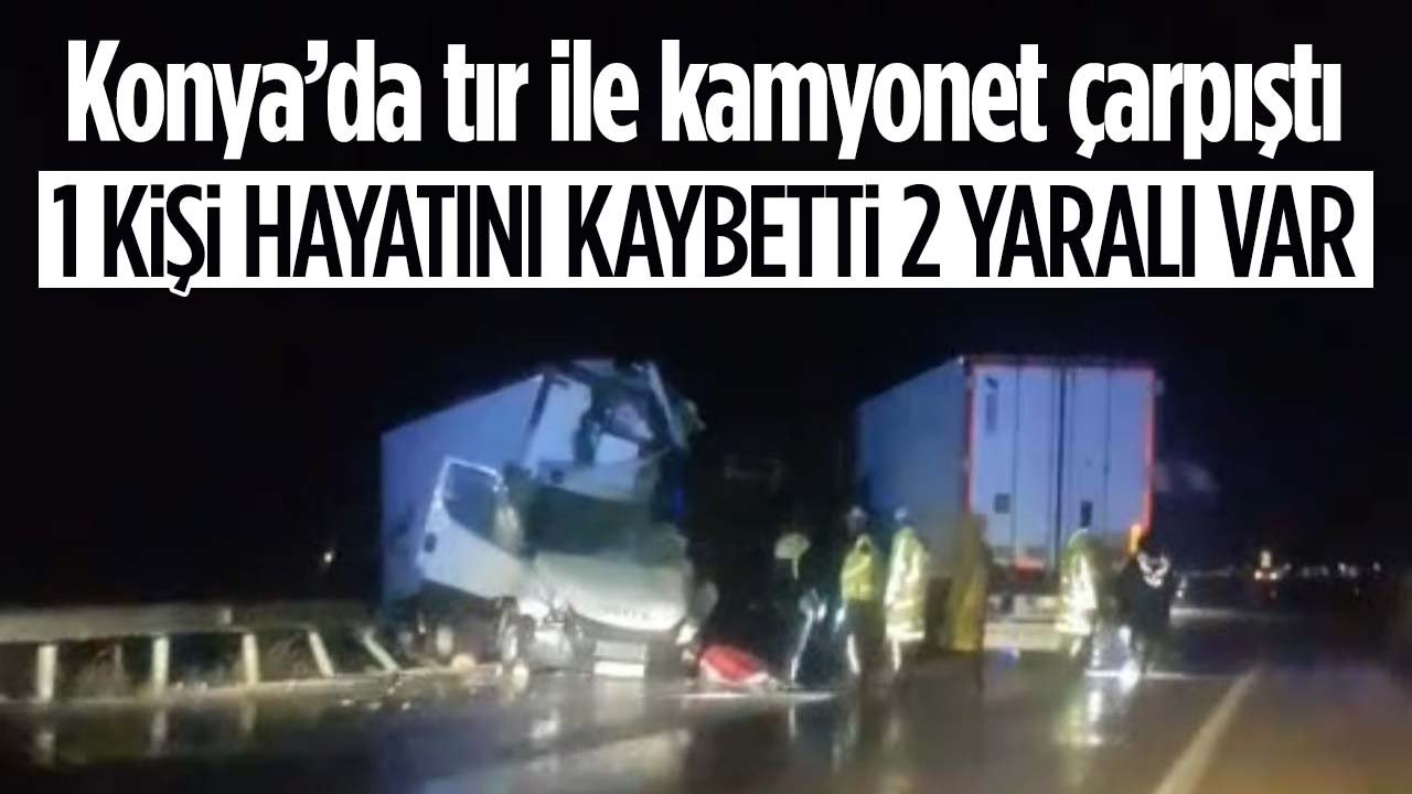 Konya’da tır ile kamyonet çarpıştı: 1 ölü, 2 yaralı var