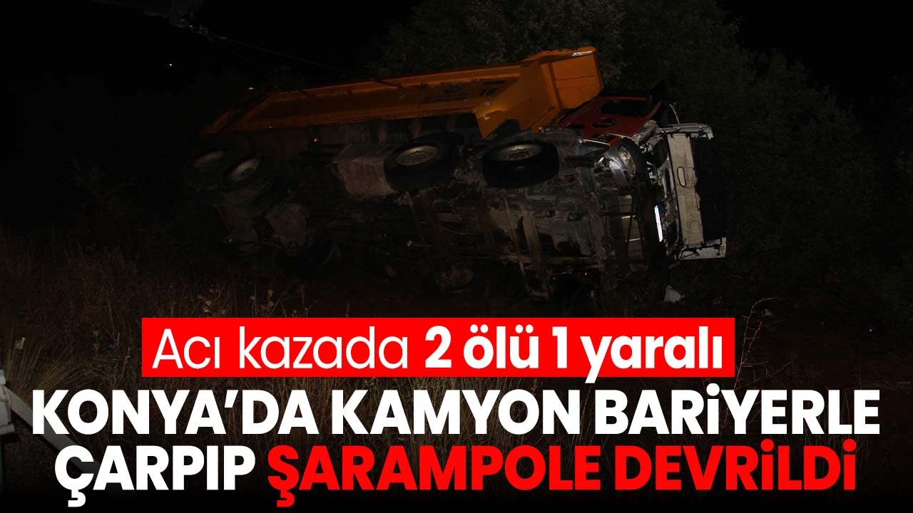 Konya'da kamyon bariyerlere çarpıp şarampole devrildi: 2 ölü, 1 yaralı