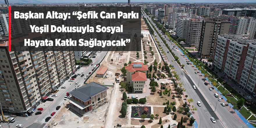 ALTAY : ''Şefik Can Parkı Sosyal Hayata Katkı Sağlayacak ''