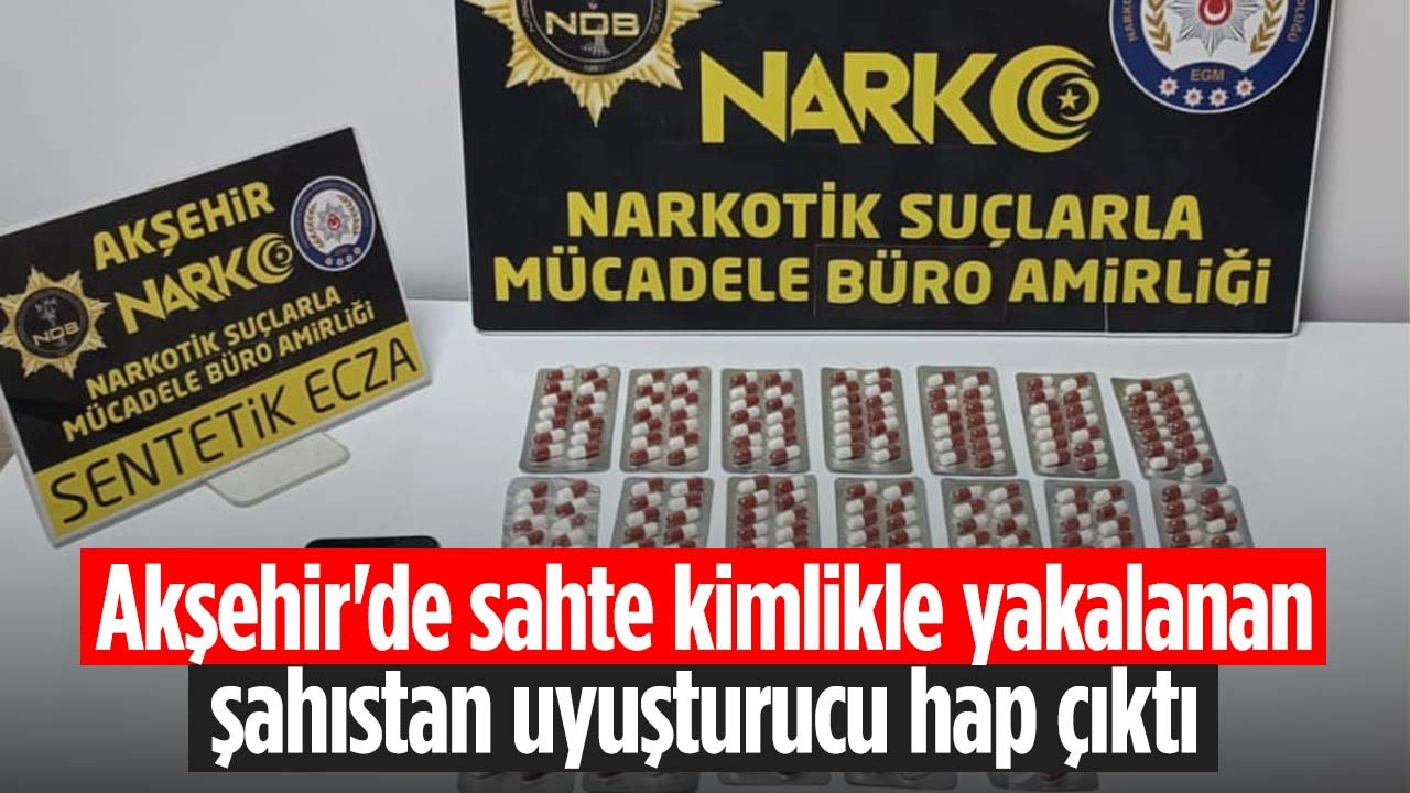 Akşehir'de sahte kimlikle yakalanan şahıstan uyuşturucu hap çıktı