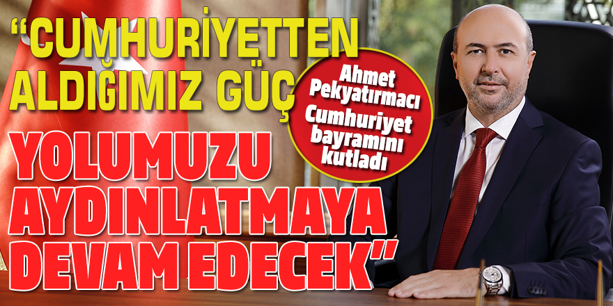 Ahmet Pekyatırmacı'dan  Cumhuriyet Bayramı mesajı
