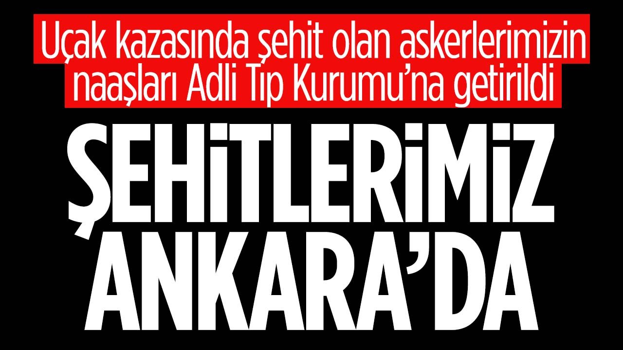 Gürcistan'daki uçak kazasında şehit olan askerlerimizin naaşları Ankara Adli Tıp Kurumu'na getirildi