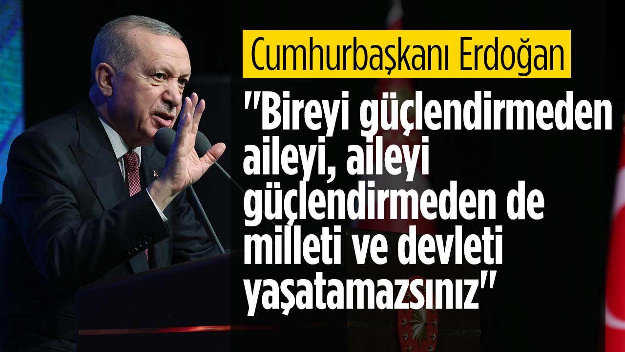 Cumhurbaşkanı Erdoğan "Bireyi güçlendirmeden aileyi, aileyi güçlendirmeden de milleti ve devleti yaşatamazsınız"