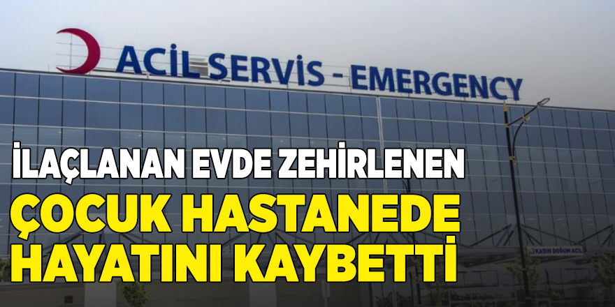 İlaçlanan evde zehirlenen çocuk hastanede öldü