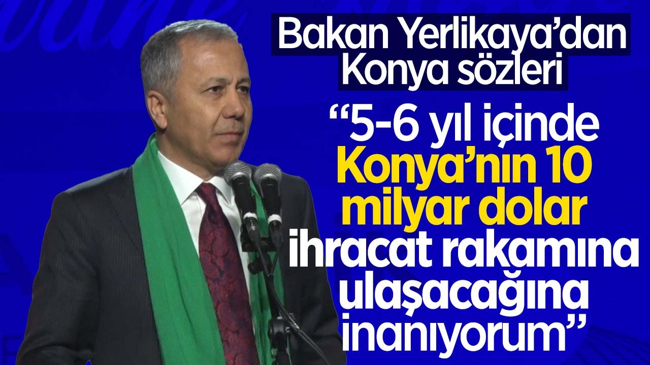 Bakan Ali Yerlikaya: "5-6 yıl içinde Konya’nın 10 milyar dolar ihracat rakamına ulaşacağına inanıyorum"
