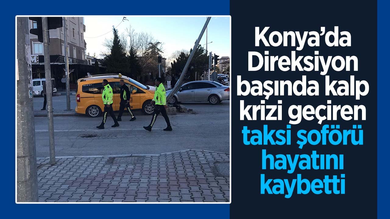 Konya'da direksiyon başında kalp krizi geçiren taksi şoförü hayatını kaybetti