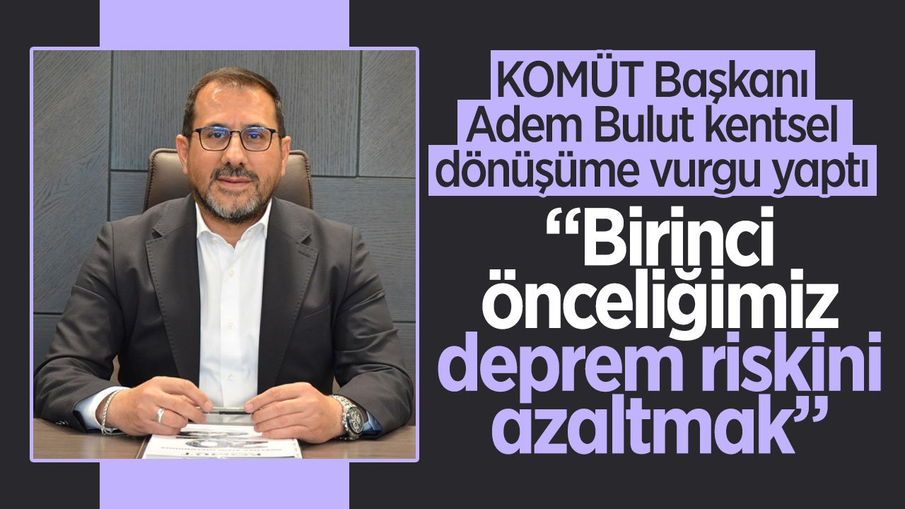 Adem Bulut'tan kentsel dönüşüm vurgusu! 'Birinci önceliğimiz deprem riskini azaltmak'