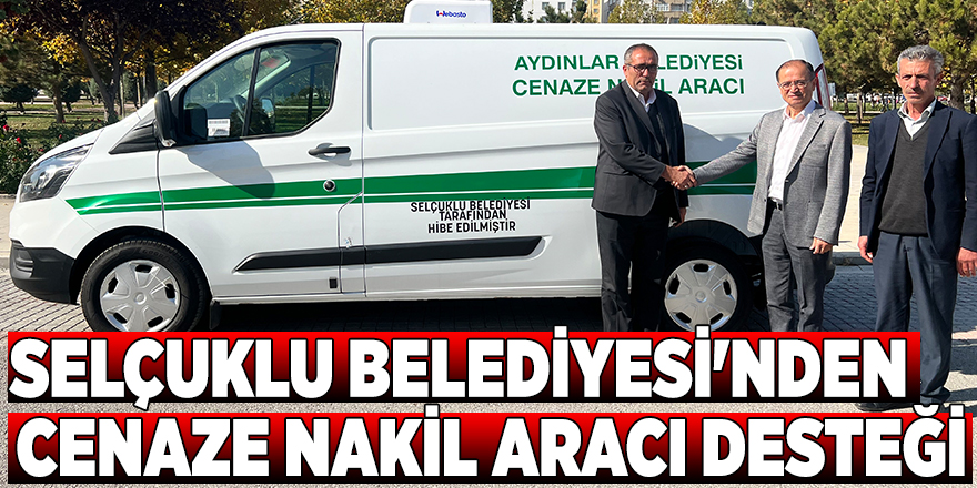SELÇUKLU BELEDİYESİ'NDEN AYDINLAR BELEDİYESİ'NE CENAZE NAKİL ARACI DESTEĞİ