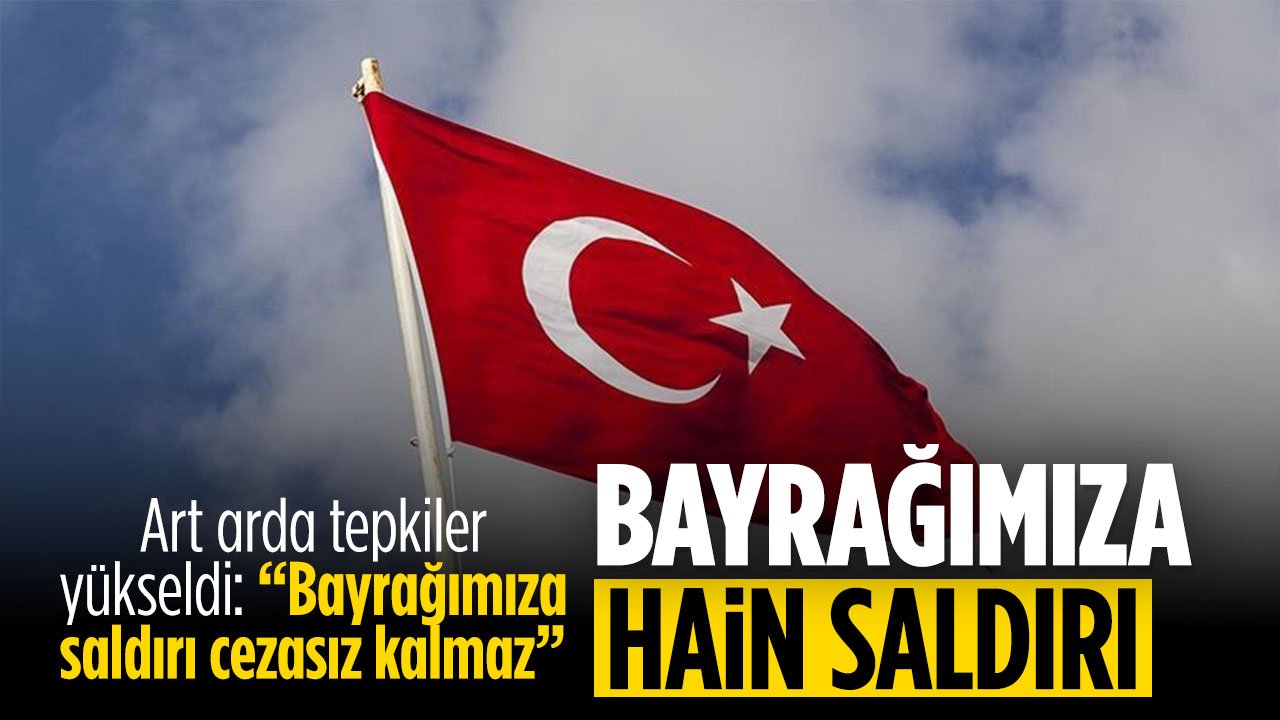 Türk Bayrağına hain saldırıya tepki yağdı