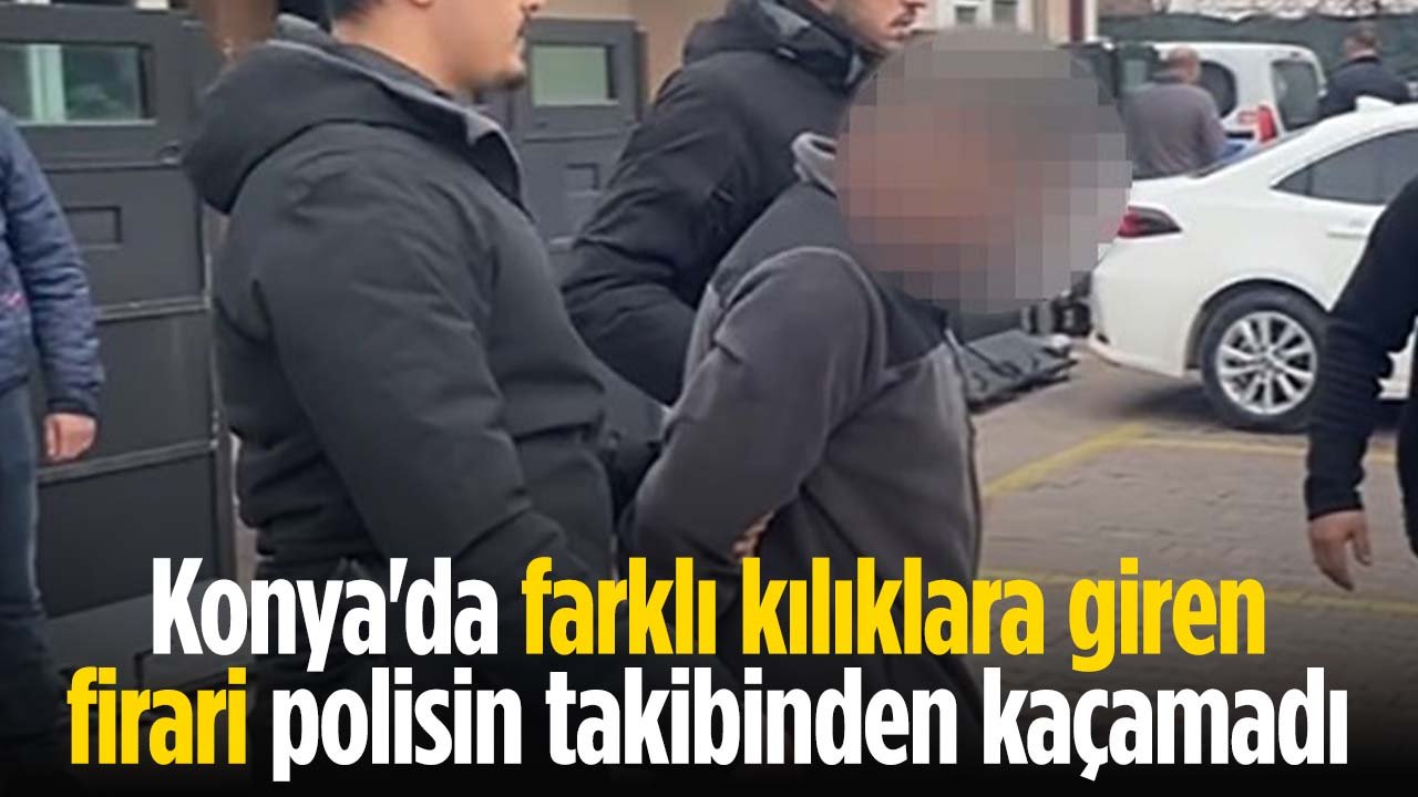 Konya'da farklı kılıklara giren firari, polisten kaçamadı