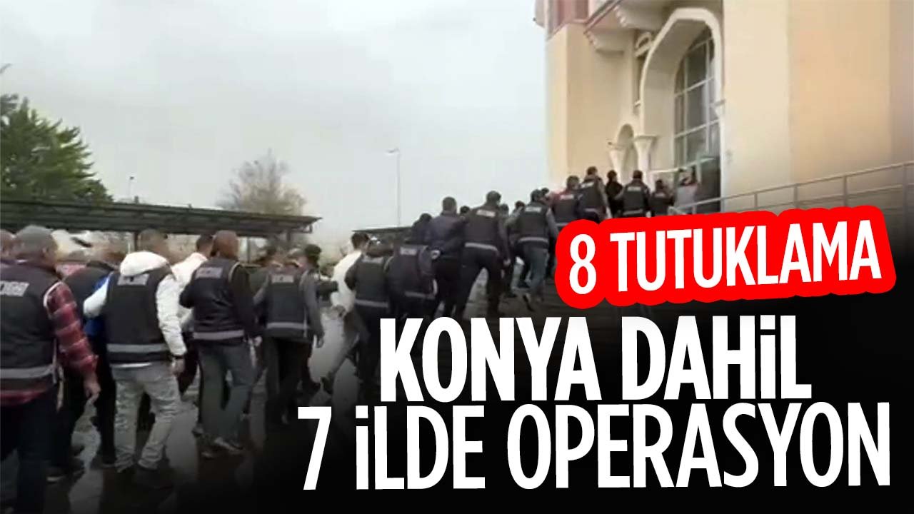 Konya dahil 7 ilde operasyon: 8 tutuklama