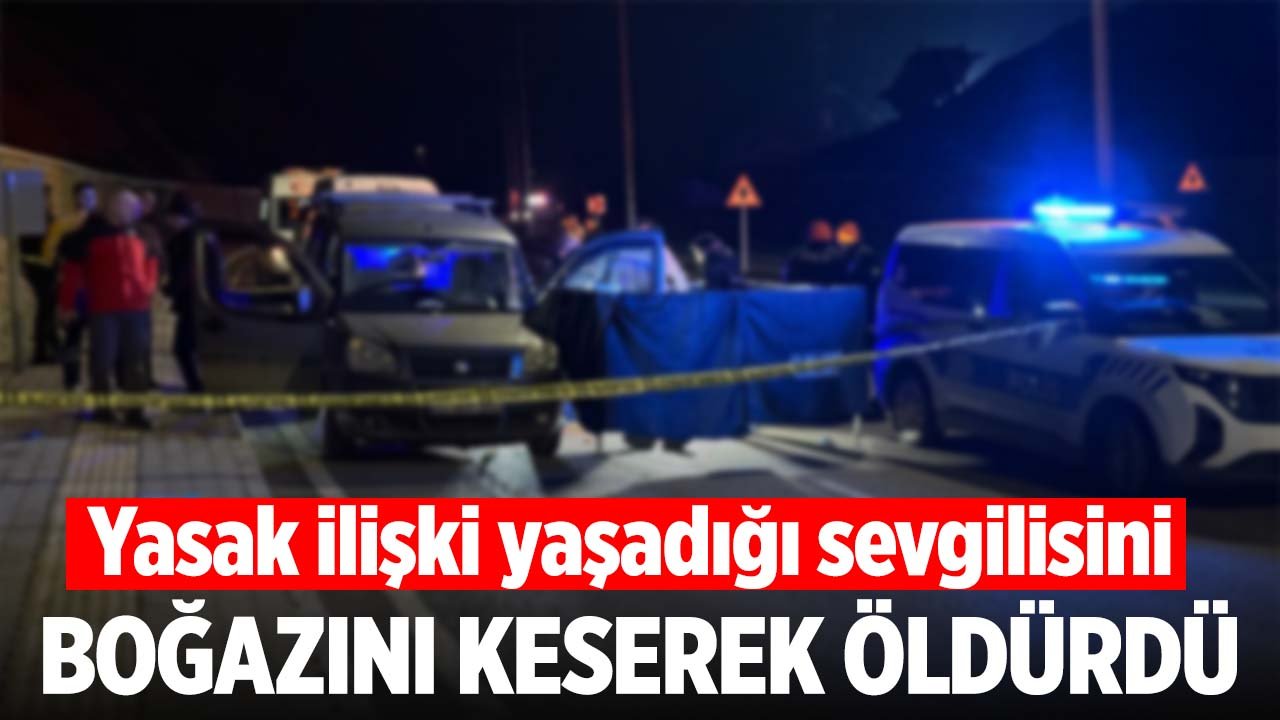 Yasak ilişki yaşadığı sevgilisini boğazını keserek öldürdü