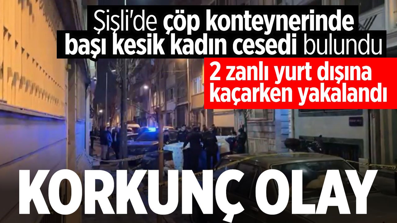 Şişli'de kan donduran cinayette 2 zanlı yurt dışına kaçarken yakalandı