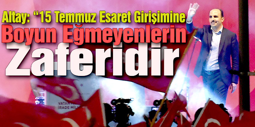 Altay: “15 Temmuz Esaret Girişimine Boyun Eğmeyenlerin Zaferidir.”