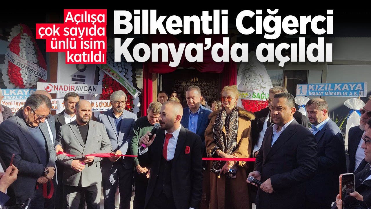 Bilkentli Ciğerci Konya’da Dualarla Açıldı! Görkemli açılış ünlüleri ve siyasileri bir araya getirdi