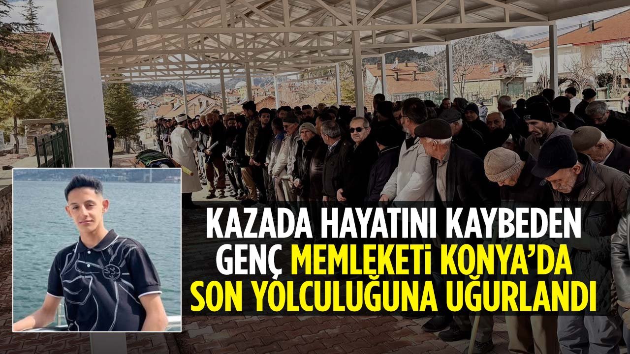 Burdur’daki kazada hayatını kaybeden genç memleketi Konya’da son yolculuğuna uğurlandı