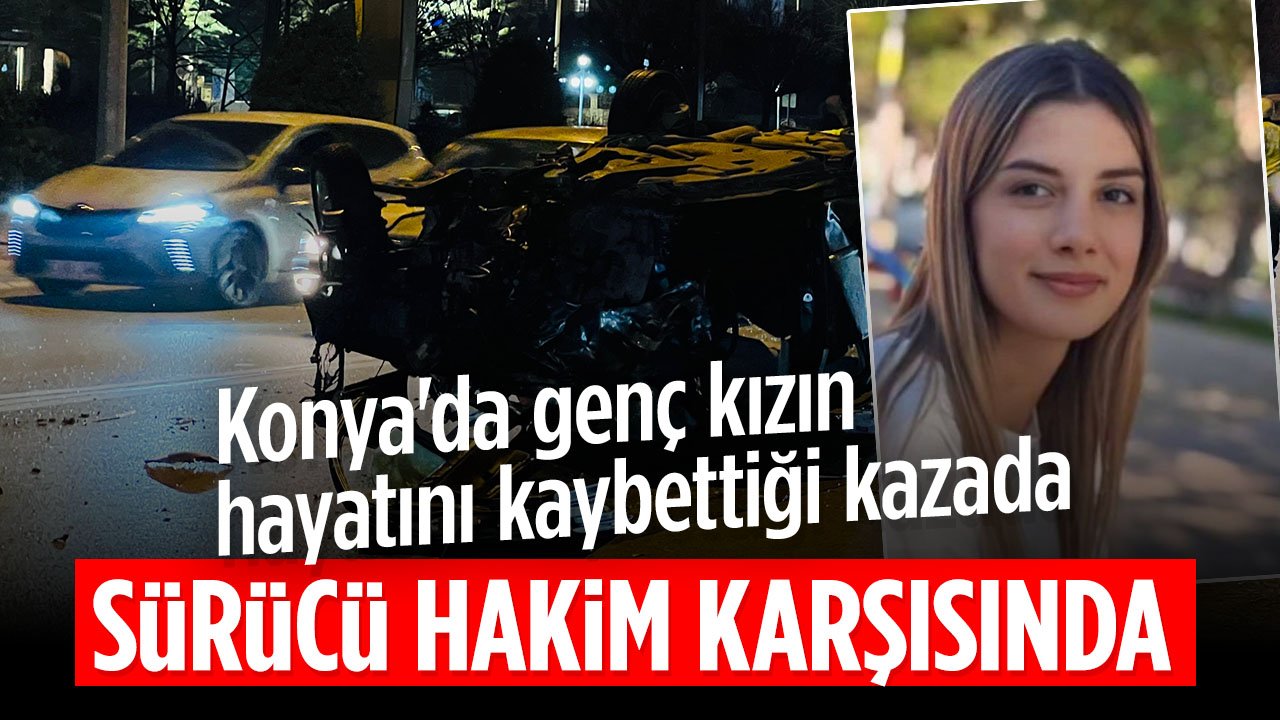 Konya'da genç kızın hayatını kaybettiği kazada sürücü hakim karşısında