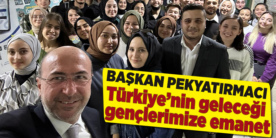 Pekyatırmacı; Türkiye’nin geleceği gençlerimize emanet