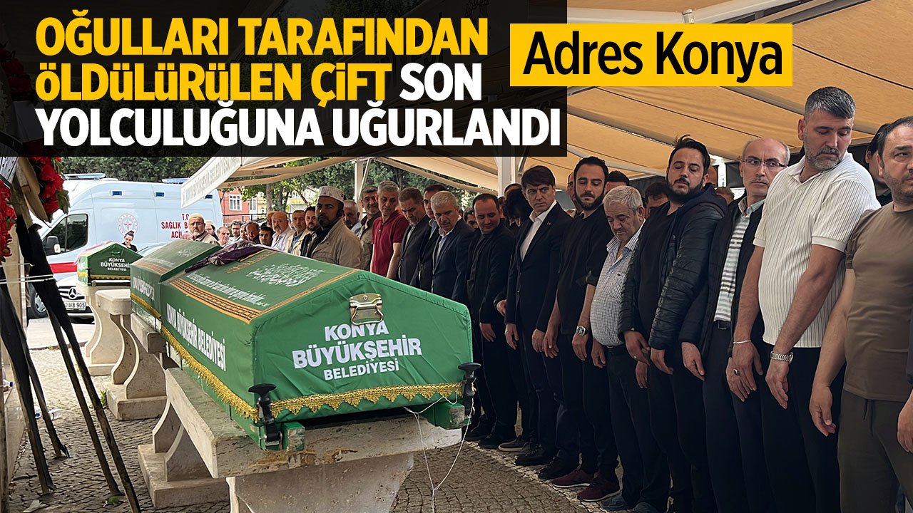 Konya'da oğulları tarafından öldürülen çift son yolculuğuna uğurlandı