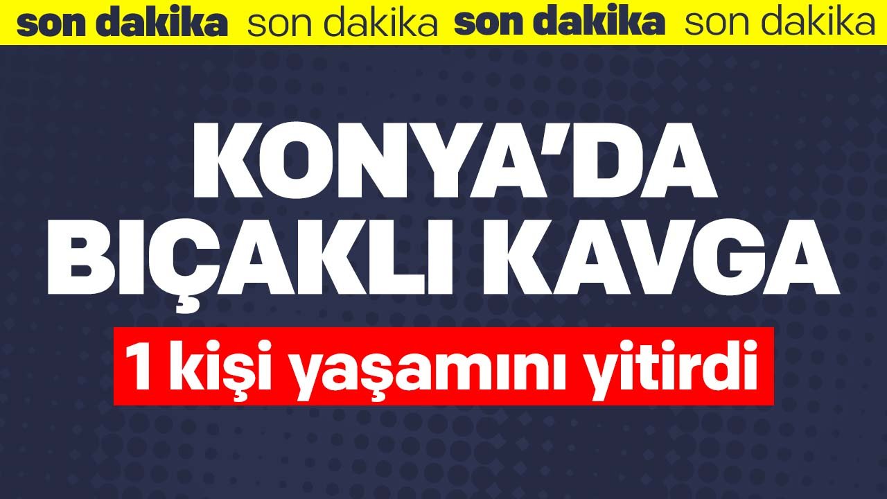Konya'da bıçaklı kavga: 1 kişi yaşamını yitirdi
