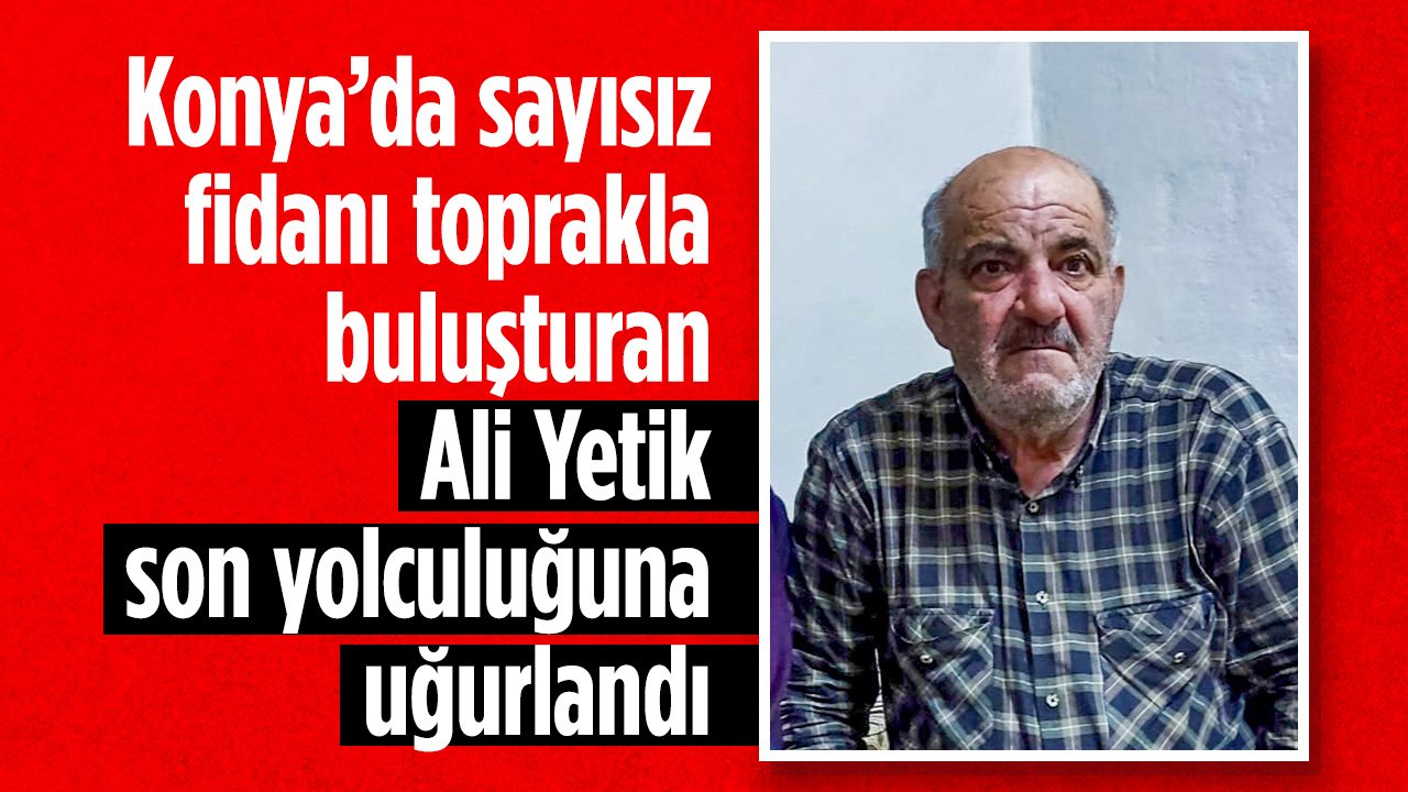 Konya’da sayısız fidanı toprakla buluşturan Ali Yetik, son yolculuğuna uğurlandı