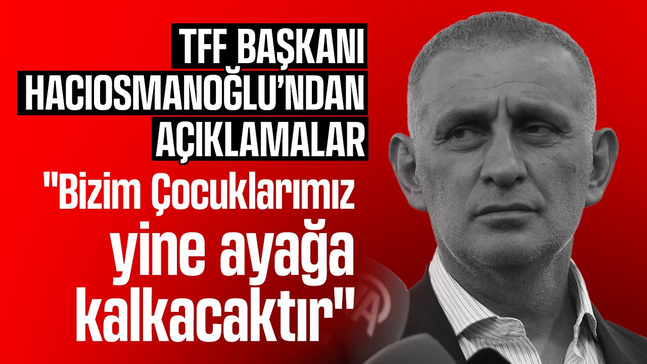 İbrahim Hacıosmanoğlu'ndan açıklamalar: "Bizim Çocuklarımız yine ayağa kalkacaktır"