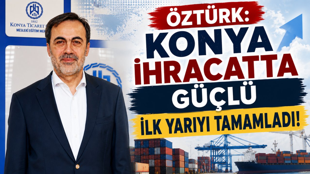 Öztürk: Konya ihracatta güçlü ilk yarıyı tamamladı!