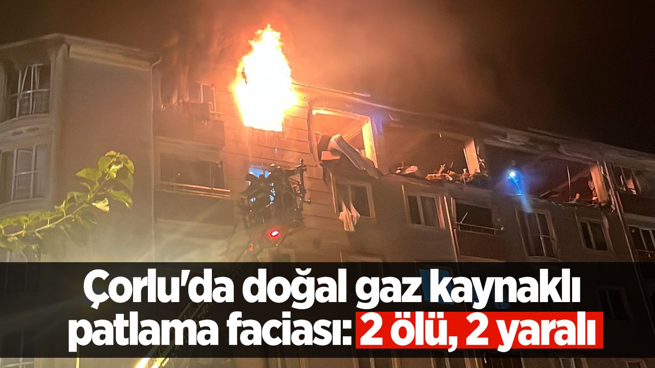Tekirdağ Çorlu'da doğal gaz kaynaklı patlama faciası! İki kişi yaşamını yitirdi