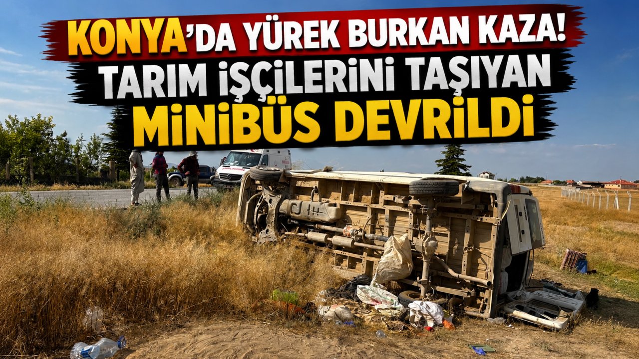 Konya'da yürek burkan kaza! Tarım işçilerini taşıyan minibüs devrildi