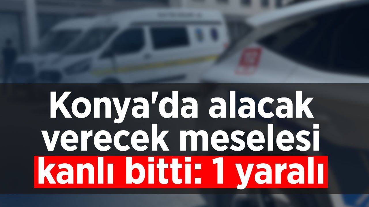 Konya'da alacak verecek meselesi kanlı bitti: 1 yaralı
