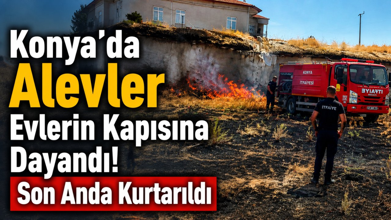 Konya'da alevler evlerin kapısına dayandı! Son anda kurtarıldı
