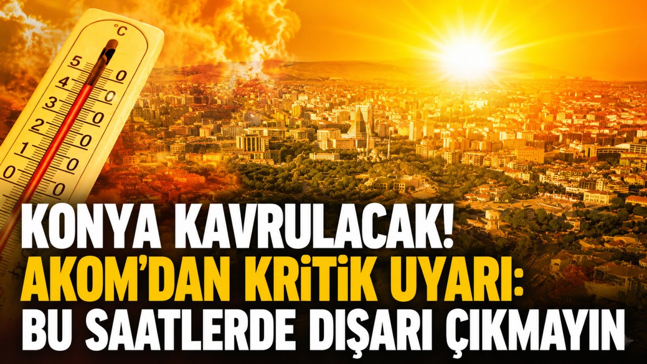 Konya kavrulacak! AKOM’dan kritik uyarı: Bu saatlerde dışarı çıkmayın