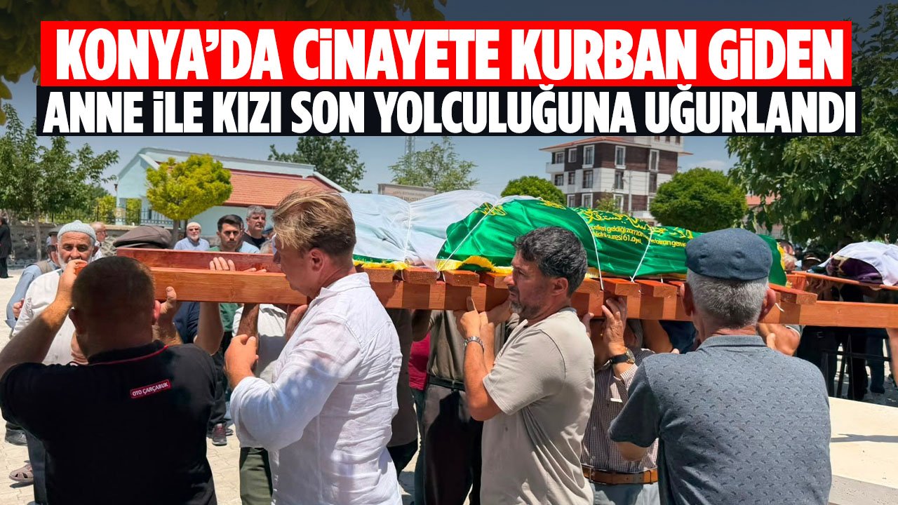 Konya'da cinayete kurban giden anne ve kızı son yolculuğuna uğurlandı