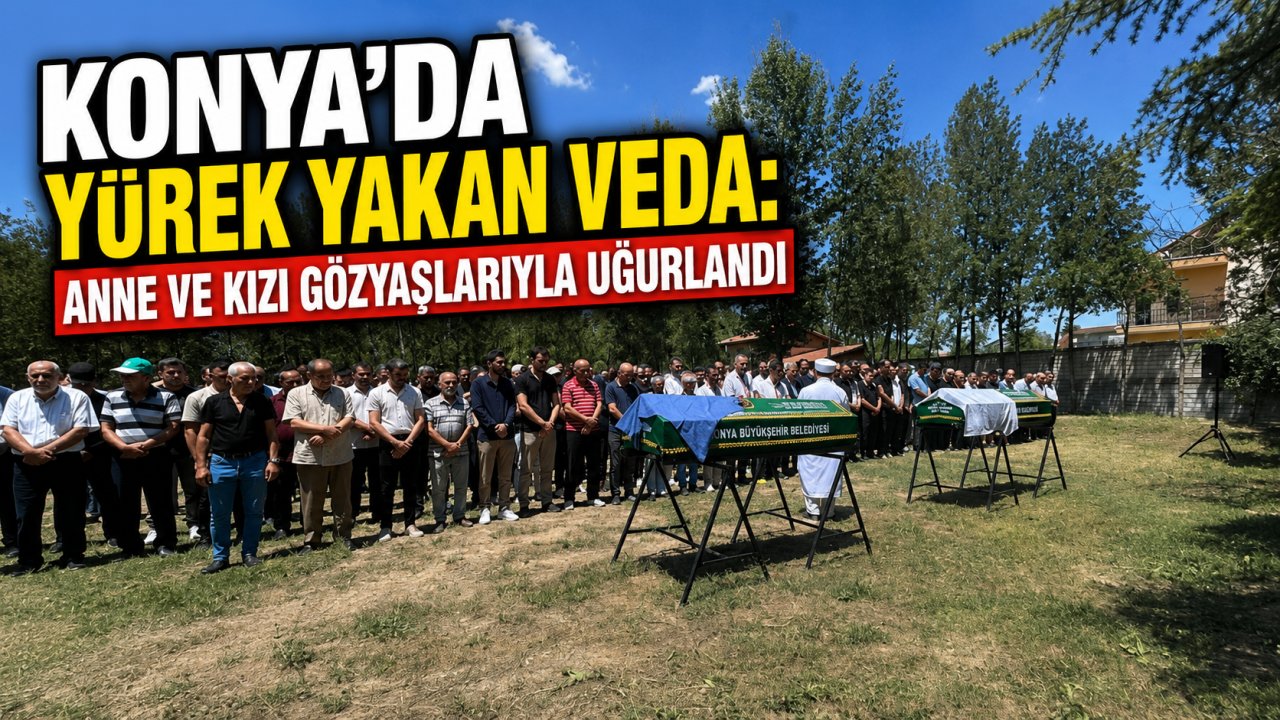 Konya'da yürek yakan veda: Anne ve kızı gözyaşlarıyla uğurlandı