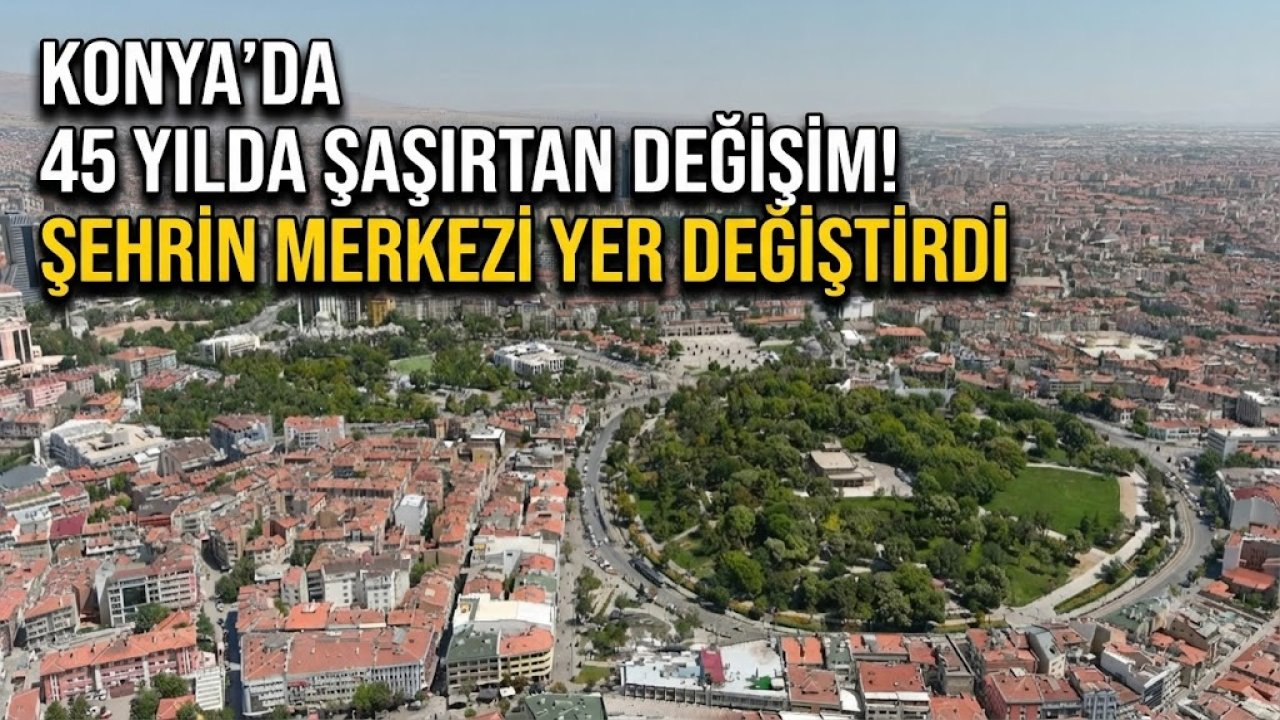 Konya'da şaşırtan değişim! 45 yılda şehrin merkezi yer değiştirdi: Sebebi herkesi meraklandırıyor