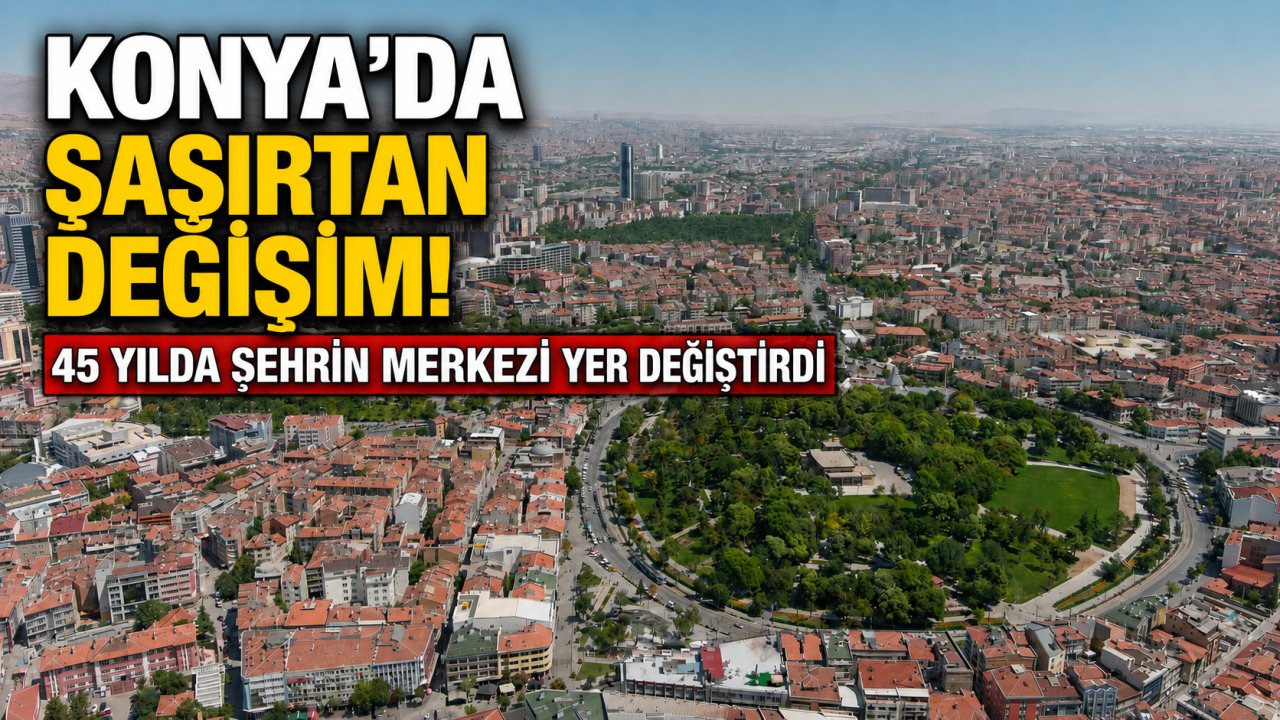 Konya'da şaşırtan değişim! 45 yılda şehrin merkezi yer değiştirdi: Sebebi herkesi meraklandırıyor