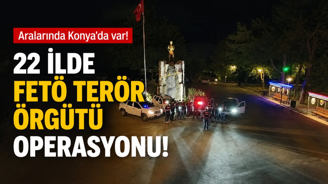 Aralarında Konya da var! 22 İlde FETÖ terör örgütü operasyonu!