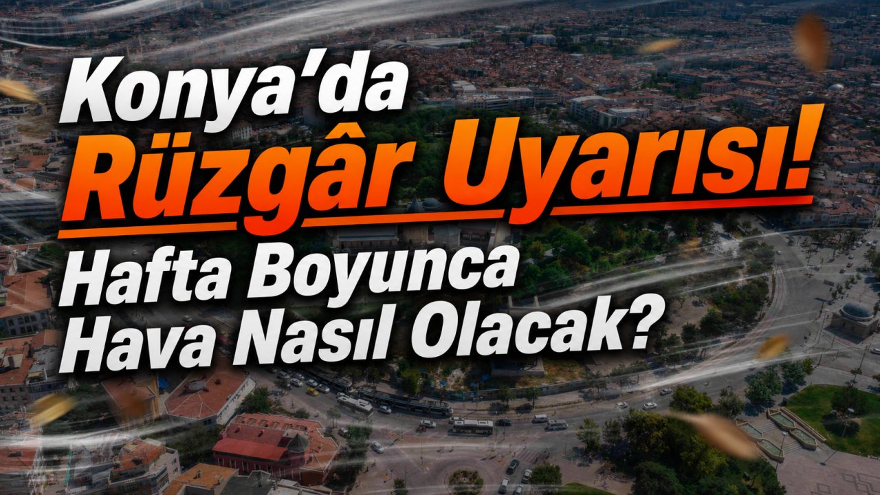Konya'da rüzgâr uyarısı! Hafta boyunca hava nasıl olacak?