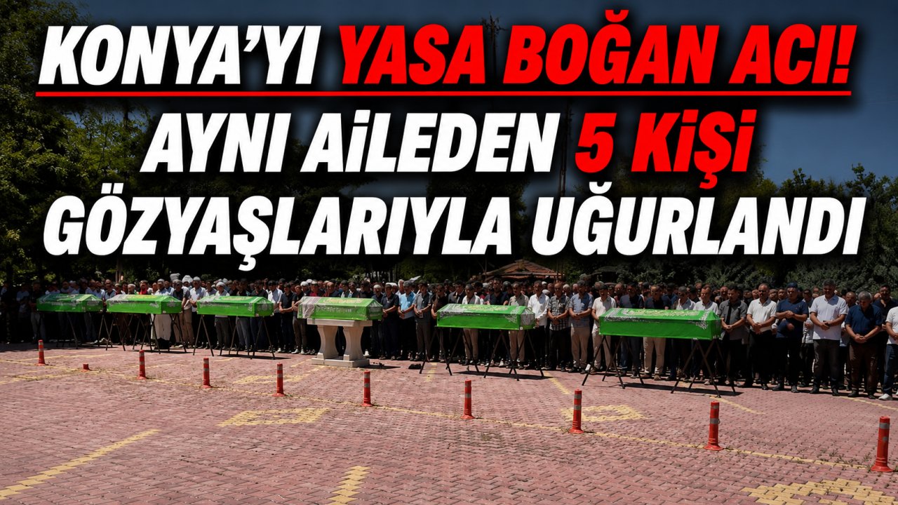 Konya'yı yasa boğan acı! Aynı aileden 5 kişi gözyaşlarıyla uğurlandı