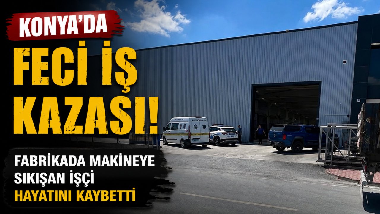 Konya'da feci iş kazası! Fabrikada makineye sıkışan işçi hayatını kaybetti!