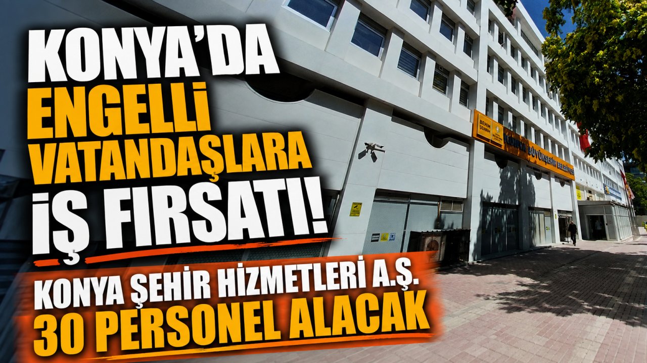 Konya'da engelli vatandaşlara iş fırsatı! Konya Şehir Hizmetleri A.Ş. 30 personel alacak