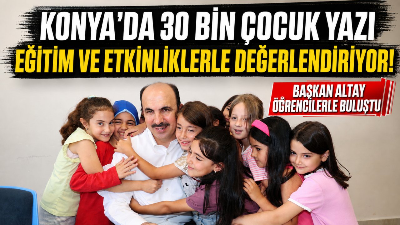 Konya’da 30 bin çocuk yazı eğitim ve etkinliklerle değerlendiriyor! Başkan Altay öğrencilerle buluştu