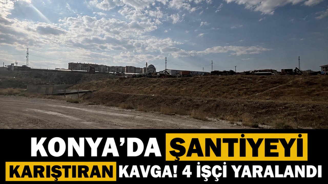 Konya’da şantiyeyi karıştıran kavga! 4 işçi yaralandı