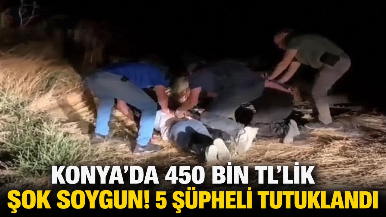 Konya’da 450 bin TL’lik şok soygun! 5 şüpheli tutuklandı