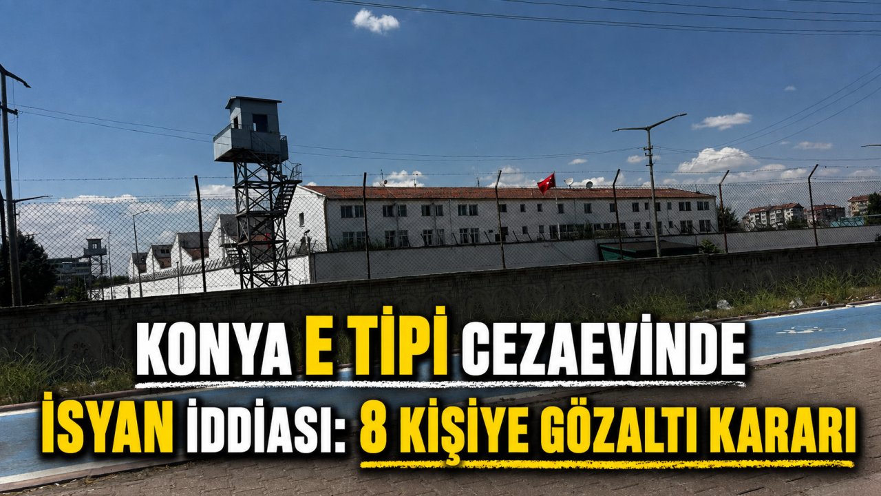 Konya E Tipi Cezaevinde isyan iddiası: 8 kişiye gözaltı kararı